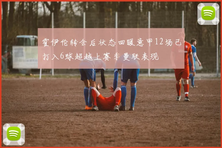 霍伊伦转会后状态回暖意甲12场已打入6球超越上赛季曼联表现