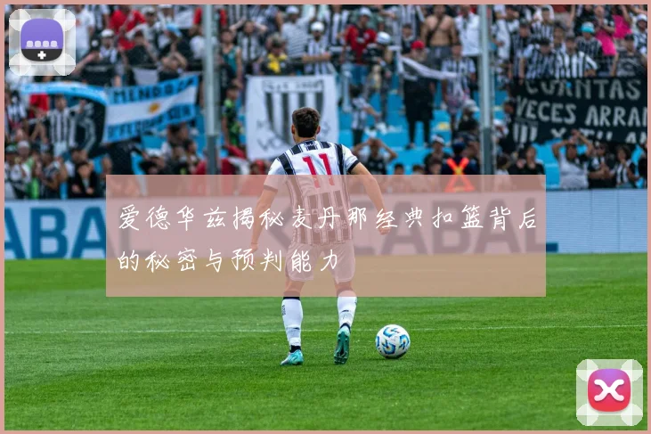 爱德华兹揭秘麦丹那经典扣篮背后的秘密与预判能力