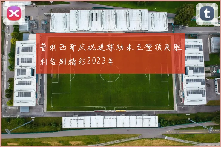 普利西奇庆祝进球助米兰登顶用胜利告别精彩2023年