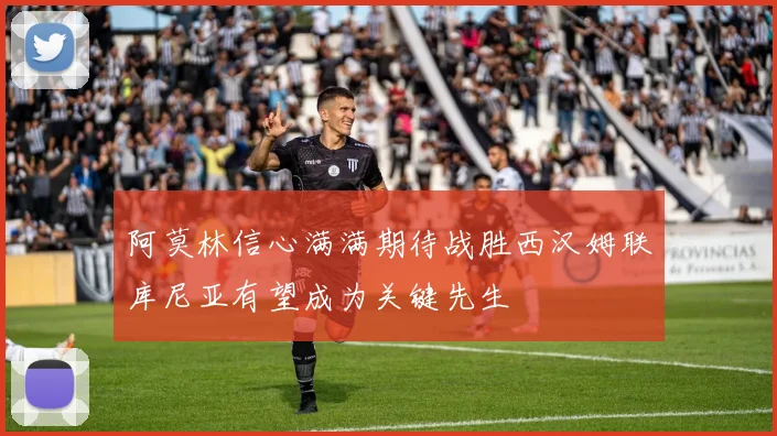 阿莫林信心满满期待战胜西汉姆联库尼亚有望成为关键先生