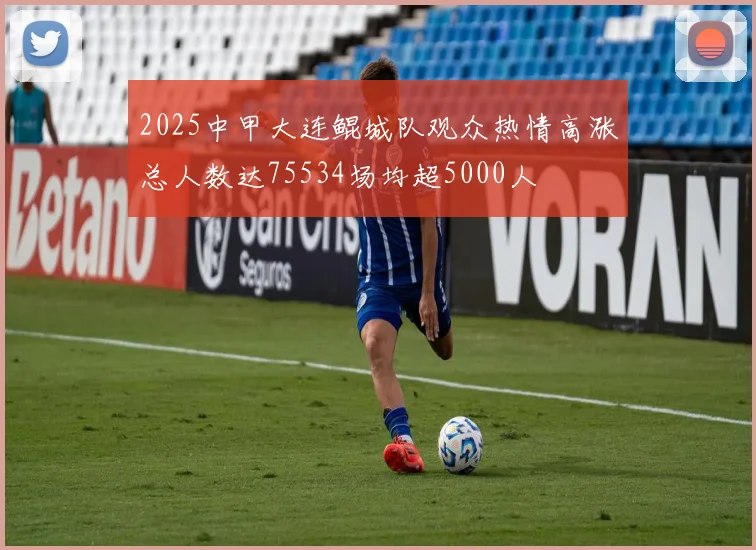 2025中甲大连鲲城队观众热情高涨总人数达75534场均超5000人