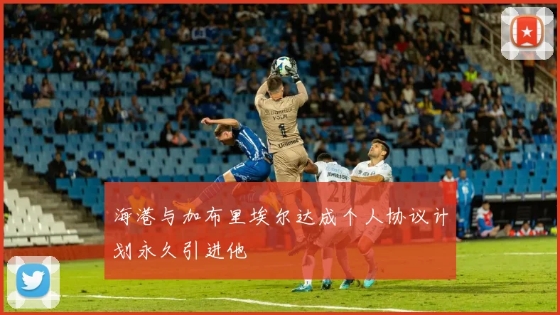 海港与加布里埃尔达成个人协议计划永久引进他