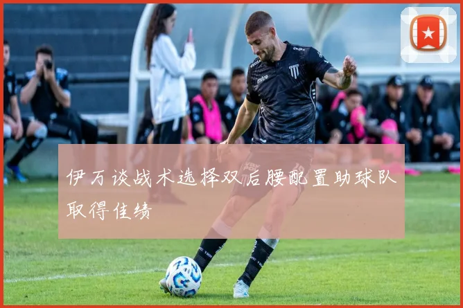 伊万谈战术选择双后腰配置助球队取得佳绩