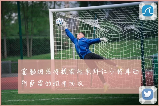 富勒姆或将提前结束拜仁小将库西阿萨雷的租借协议