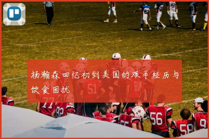 杨瀚森回忆初到美国的艰辛经历与饮食困扰