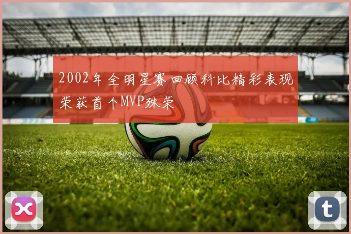 2002年全明星赛回顾科比精彩表现荣获首个MVP殊荣