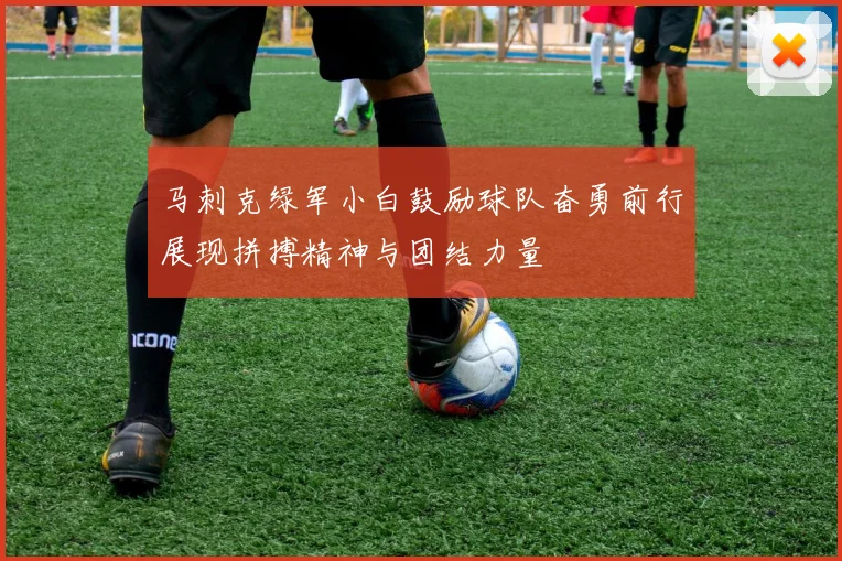 马刺克绿军小白鼓励球队奋勇前行展现拼搏精神与团结力量