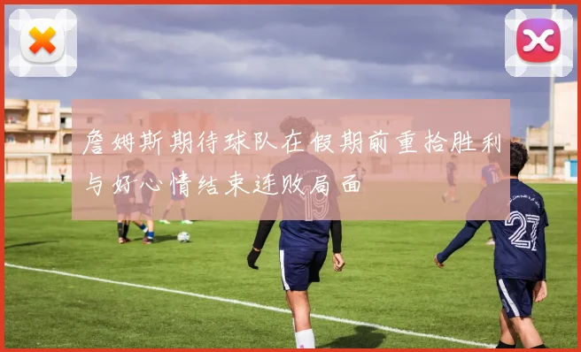 詹姆斯期待球队在假期前重拾胜利与好心情结束连败局面