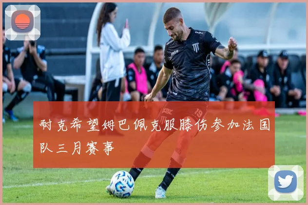 耐克希望姆巴佩克服膝伤参加法国队三月赛事