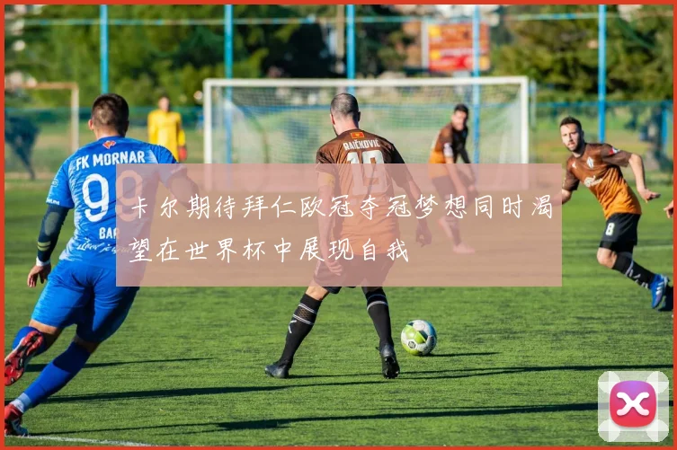 卡尔期待拜仁欧冠夺冠梦想同时渴望在世界杯中展现自我