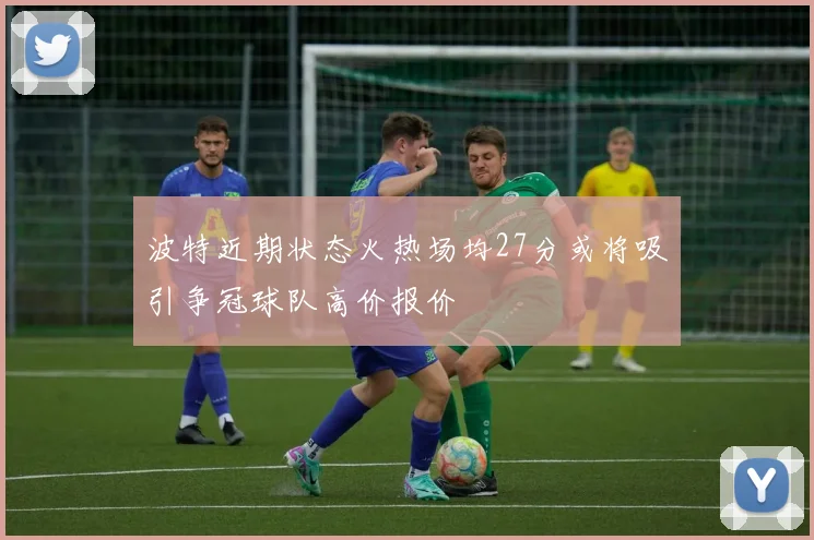 波特近期状态火热场均27分或将吸引争冠球队高价报价