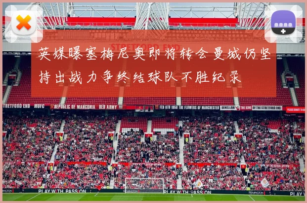 英媒曝塞梅尼奥即将转会曼城仍坚持出战力争终结球队不胜纪录