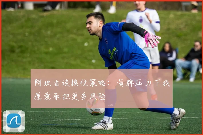 阿坎吉谈换位策略：黄牌压力下我愿意承担更多风险