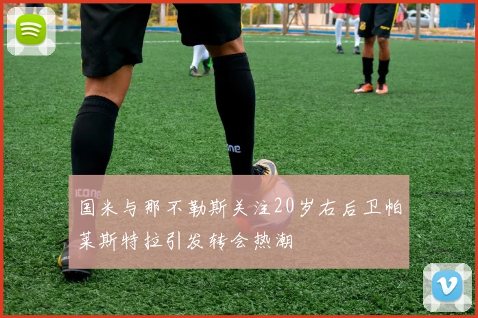 国米与那不勒斯关注20岁右后卫帕莱斯特拉引发转会热潮