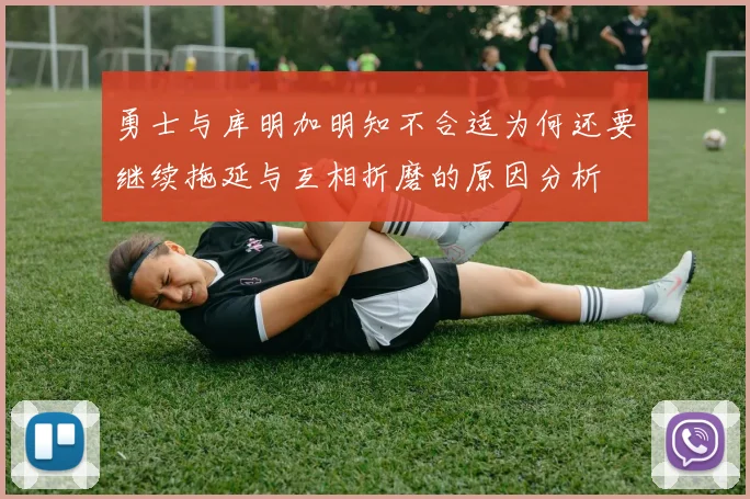 勇士与库明加明知不合适为何还要继续拖延与互相折磨的原因分析