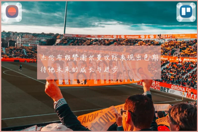 杰伦布朗赞谢尔曼攻防表现出色期待他未来的成长与进步