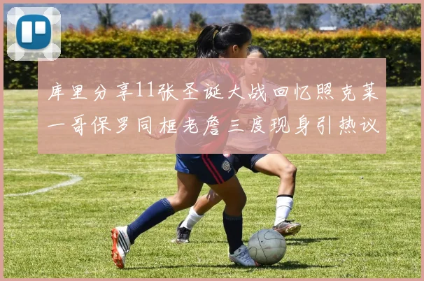 库里分享11张圣诞大战回忆照克莱一哥保罗同框老詹三度现身引热议