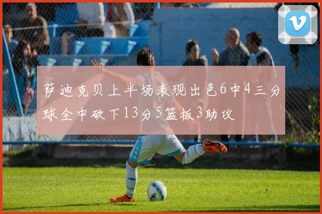 萨迪克贝上半场表现出色6中4三分球全中砍下13分5篮板3助攻
