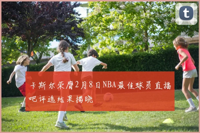 卡斯尔荣膺2月8日NBA最佳球员直播吧评选结果揭晓