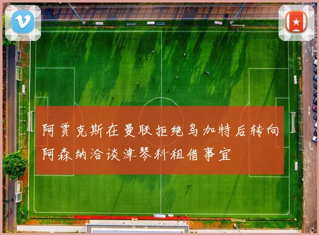 阿贾克斯在曼联拒绝乌加特后转向阿森纳洽谈津琴科租借事宜
