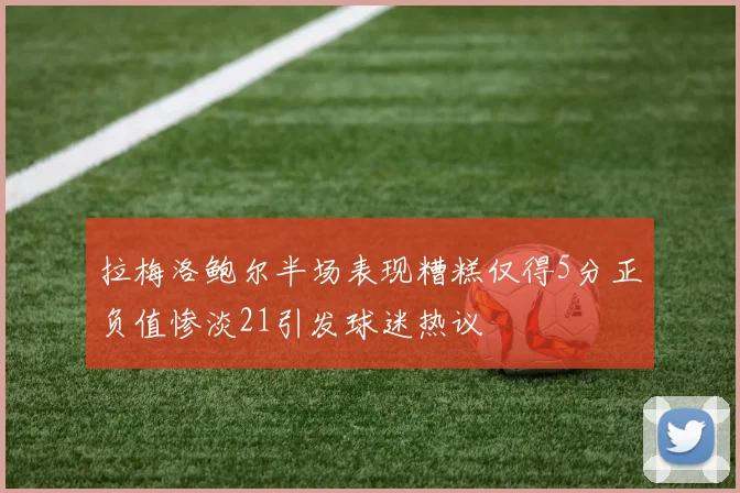 拉梅洛鲍尔半场表现糟糕仅得5分正负值惨淡21引发球迷热议