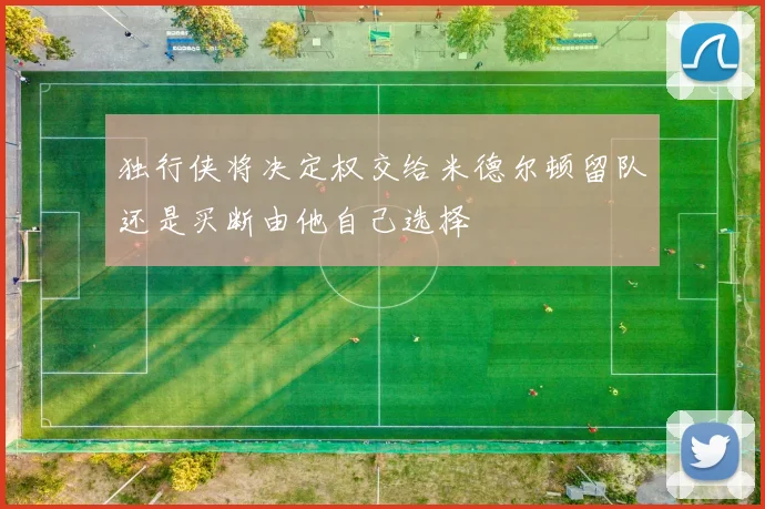 独行侠将决定权交给米德尔顿留队还是买断由他自己选择