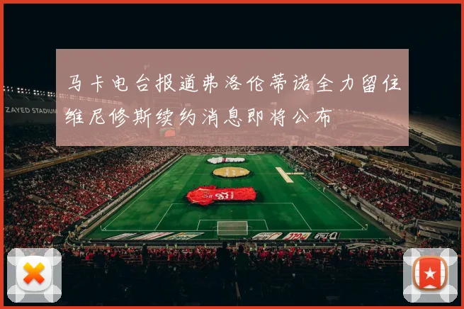 马卡电台报道弗洛伦蒂诺全力留住维尼修斯续约消息即将公布
