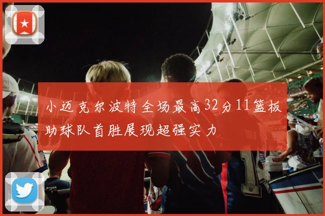 小迈克尔波特全场最高32分11篮板助球队首胜展现超强实力