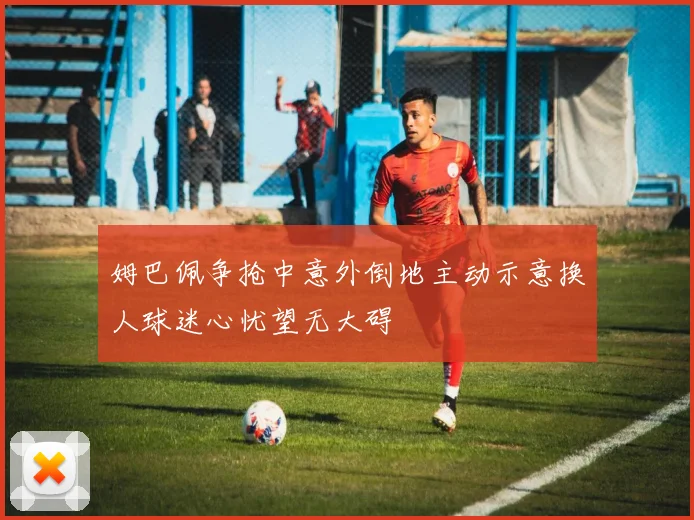 姆巴佩争抢中意外倒地主动示意换人球迷心忧望无大碍