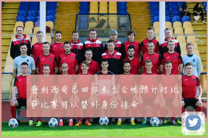 普利西奇已回归米兰合练预计对比萨比赛将以替补身份待命