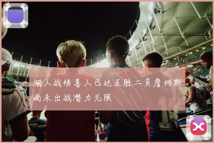湖人战绩喜人已达五胜二负詹姆斯尚未出战潜力无限