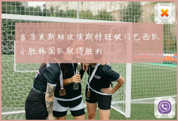 吉马良斯助攻埃斯特旺破门巴西队小胜韩国队取得胜利