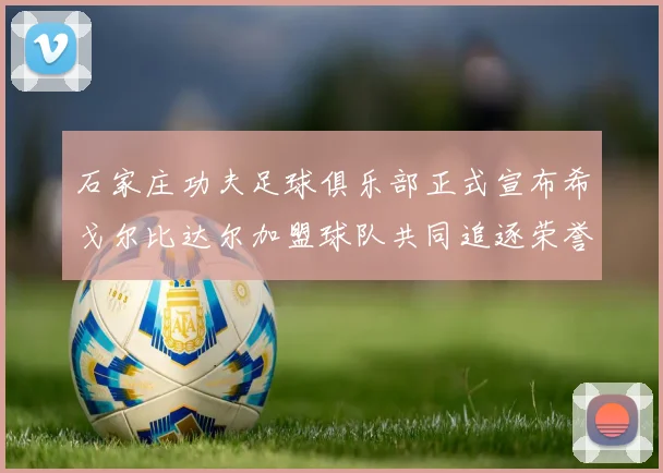 石家庄功夫足球俱乐部正式宣布希戈尔比达尔加盟球队共同追逐荣誉