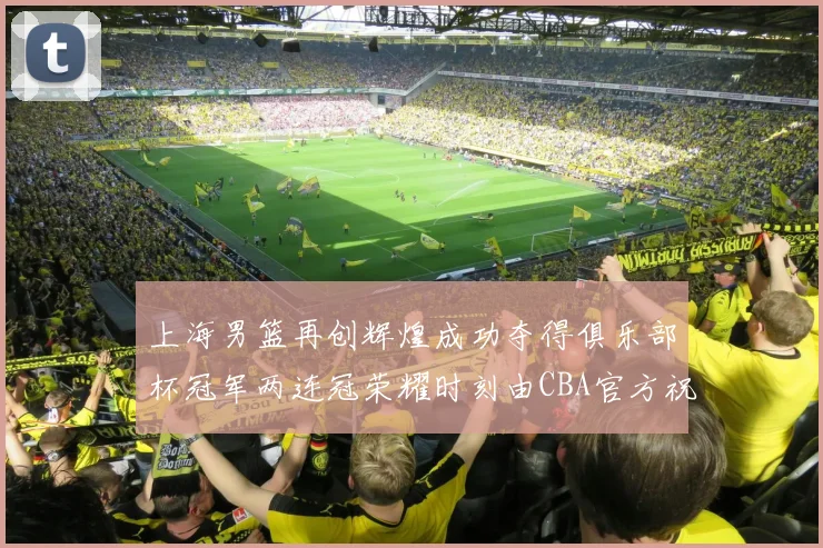 上海男篮再创辉煌成功夺得俱乐部杯冠军两连冠荣耀时刻由CBA官方祝贺