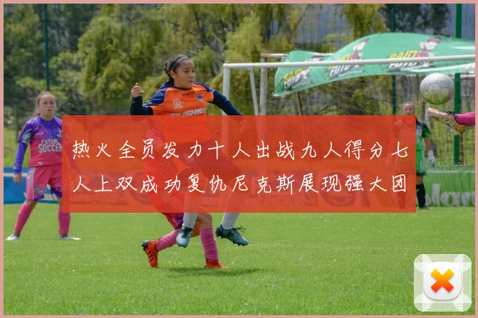热火全员发力十人出战九人得分七人上双成功复仇尼克斯展现强大团队实力