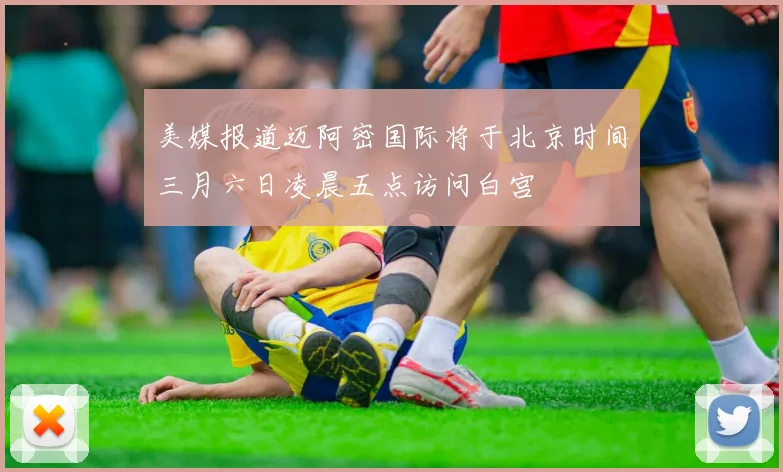 美媒报道迈阿密国际将于北京时间三月六日凌晨五点访问白宫