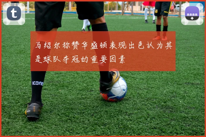 马绍尔称赞华盛顿表现出色认为其是球队夺冠的重要因素