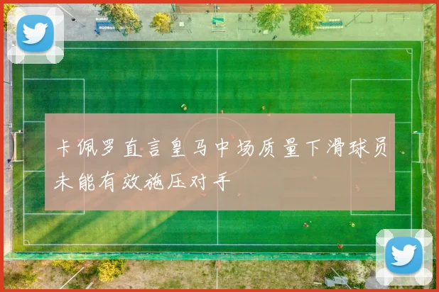 卡佩罗直言皇马中场质量下滑球员未能有效施压对手