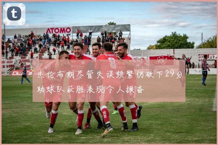 杰伦布朗尽管失误频繁仍砍下29分助球队获胜表现令人振奋