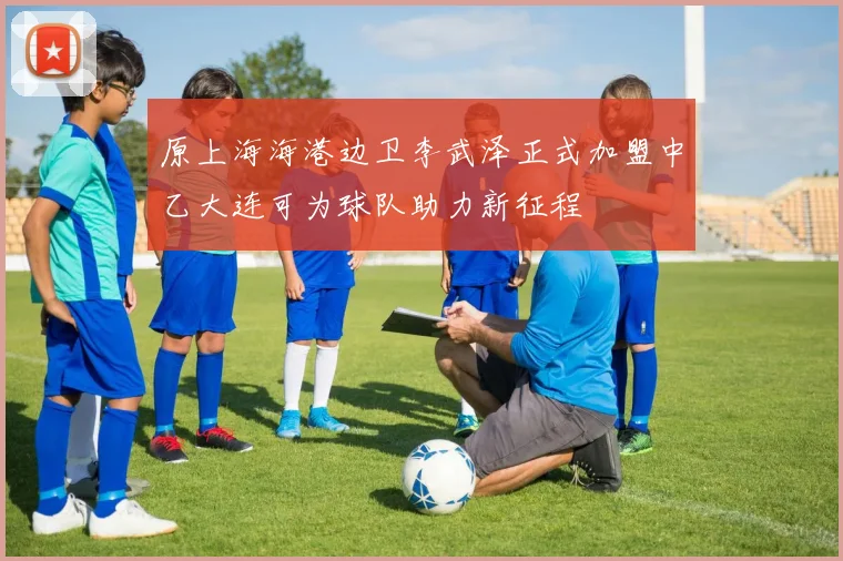 原上海海港边卫李武泽正式加盟中乙大连可为球队助力新征程