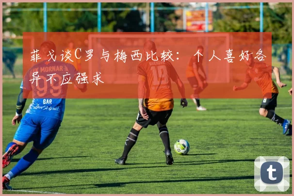 菲戈谈C罗与梅西比较：个人喜好各异不应强求