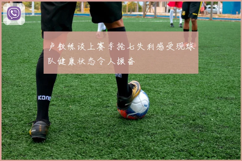 卢教练谈上赛季抢七失利感受现球队健康状态令人振奋
