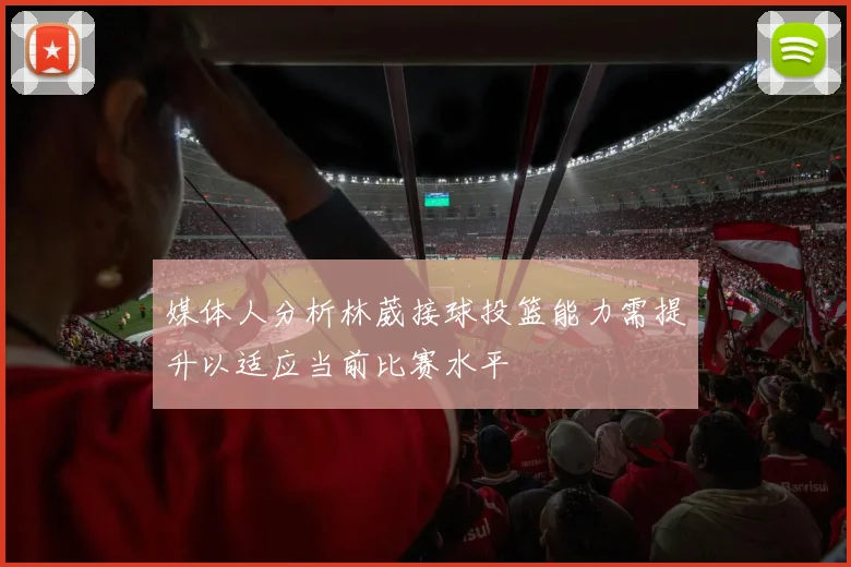 媒体人分析林葳接球投篮能力需提升以适应当前比赛水平