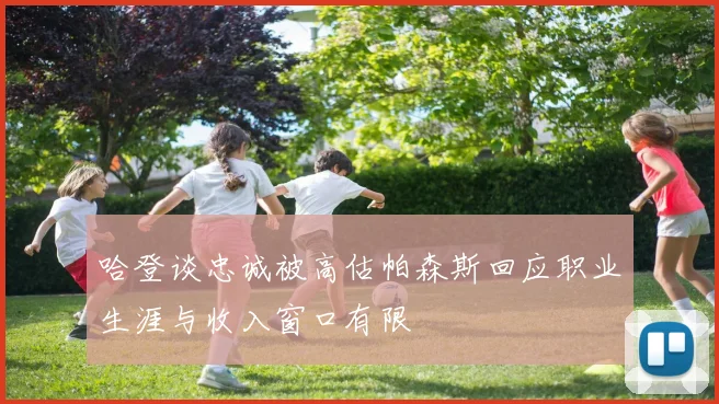 哈登谈忠诚被高估帕森斯回应职业生涯与收入窗口有限