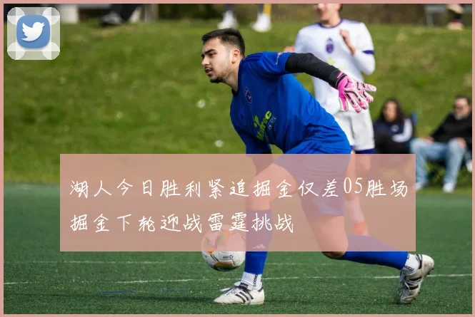 湖人今日胜利紧追掘金仅差05胜场掘金下轮迎战雷霆挑战