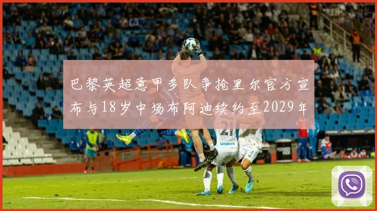 巴黎英超意甲多队争抢里尔官方宣布与18岁中场布阿迪续约至2029年