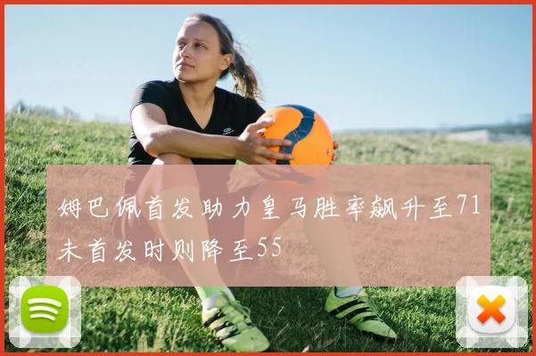 姆巴佩首发助力皇马胜率飙升至71未首发时则降至55