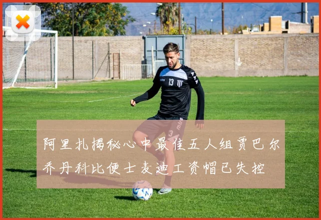 阿里扎揭秘心中最佳五人组贾巴尔乔丹科比便士麦迪工资帽已失控