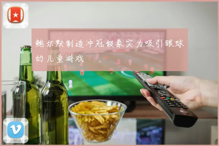 鲍尔默制造冲冠假象实为吸引眼球的儿童游戏