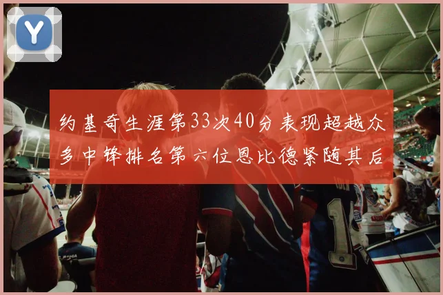 约基奇生涯第33次40分表现超越众多中锋排名第六位恩比德紧随其后